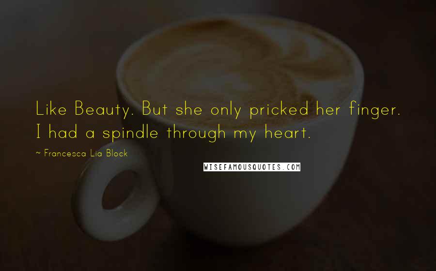 Francesca Lia Block Quotes: Like Beauty. But she only pricked her finger. I had a spindle through my heart.