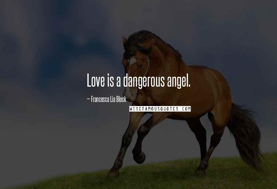 Francesca Lia Block Quotes: Love is a dangerous angel.