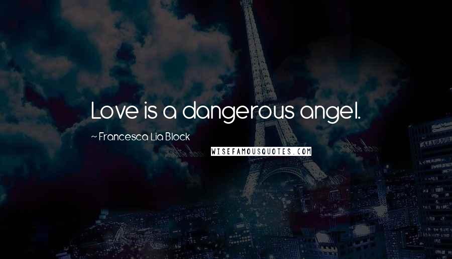 Francesca Lia Block Quotes: Love is a dangerous angel.
