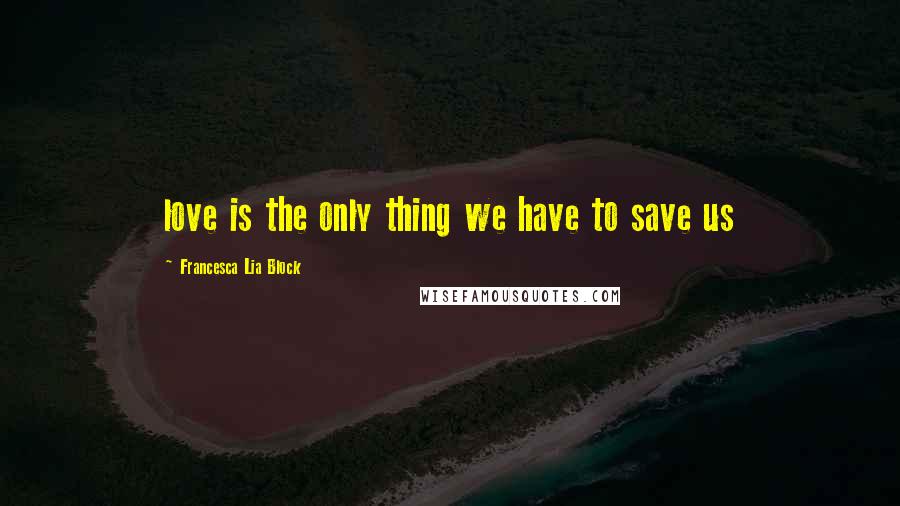 Francesca Lia Block Quotes: love is the only thing we have to save us