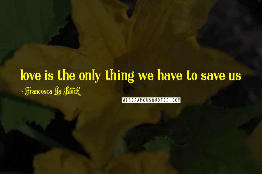 Francesca Lia Block Quotes: love is the only thing we have to save us