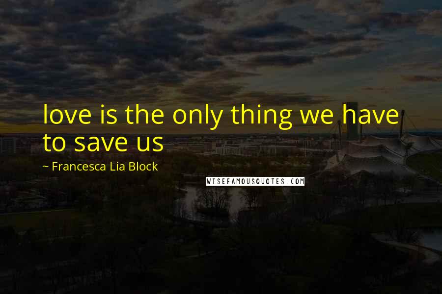 Francesca Lia Block Quotes: love is the only thing we have to save us