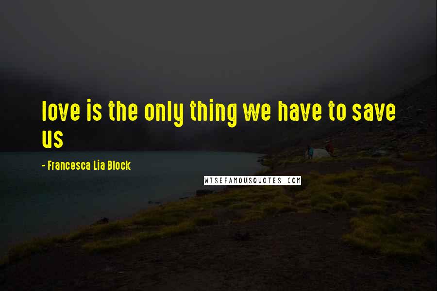 Francesca Lia Block Quotes: love is the only thing we have to save us