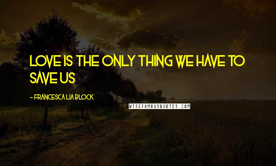 Francesca Lia Block Quotes: love is the only thing we have to save us