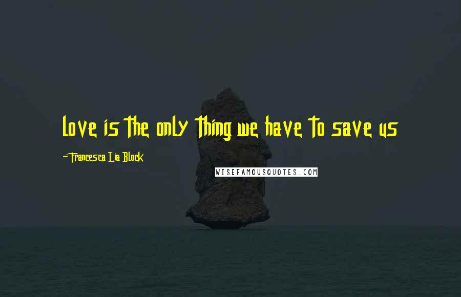 Francesca Lia Block Quotes: love is the only thing we have to save us