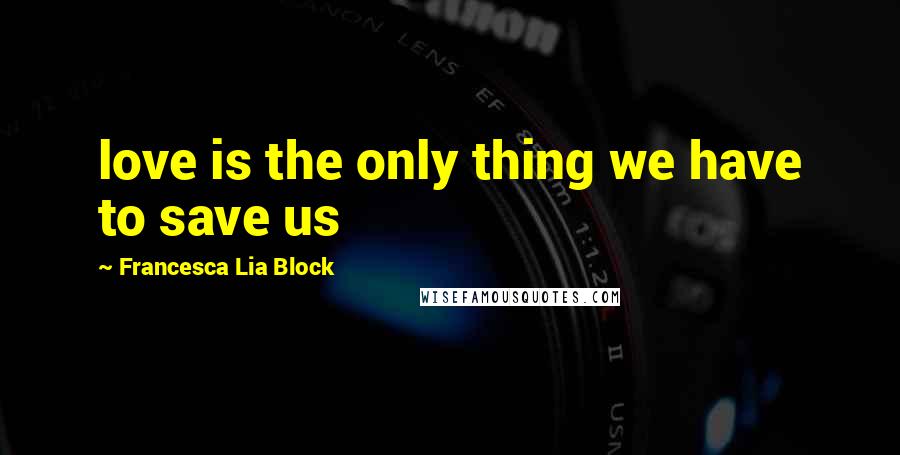 Francesca Lia Block Quotes: love is the only thing we have to save us