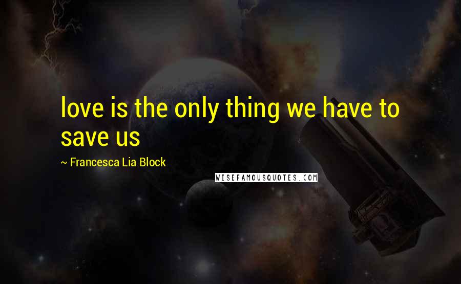 Francesca Lia Block Quotes: love is the only thing we have to save us