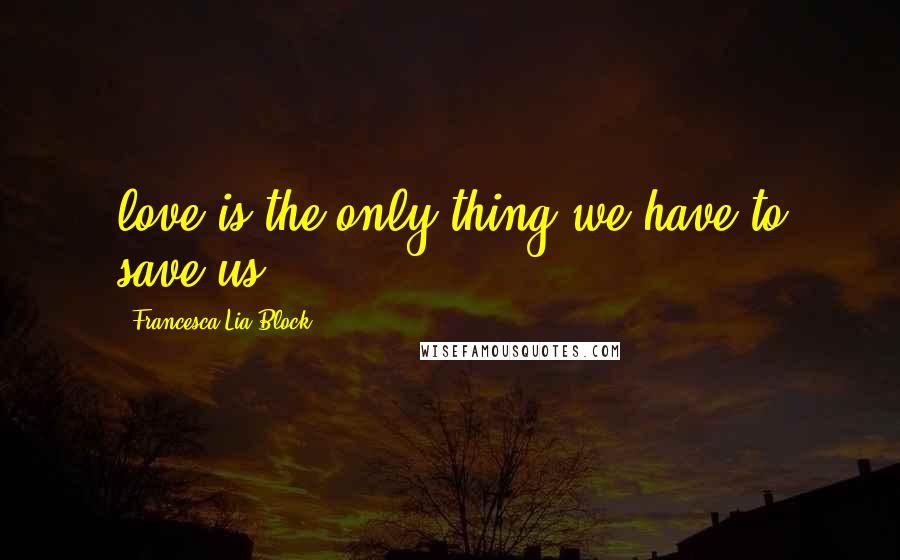 Francesca Lia Block Quotes: love is the only thing we have to save us