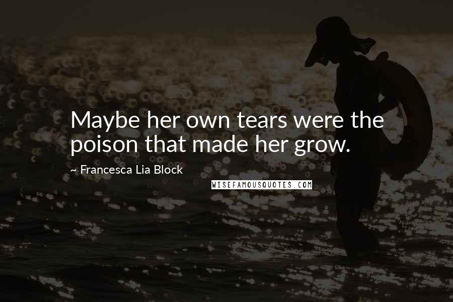 Francesca Lia Block Quotes: Maybe her own tears were the poison that made her grow.