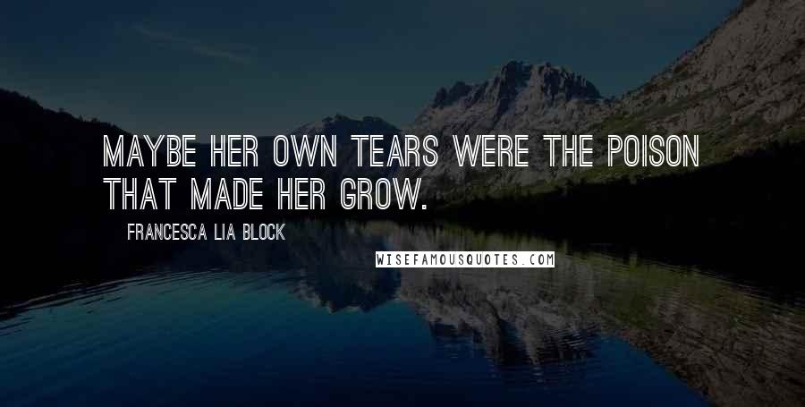 Francesca Lia Block Quotes: Maybe her own tears were the poison that made her grow.