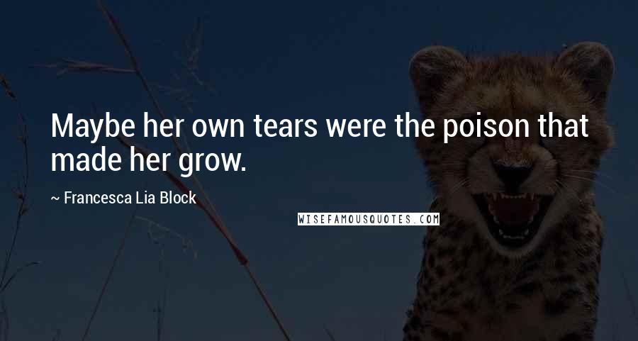 Francesca Lia Block Quotes: Maybe her own tears were the poison that made her grow.