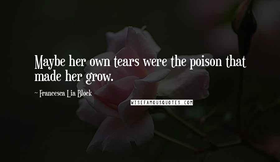 Francesca Lia Block Quotes: Maybe her own tears were the poison that made her grow.