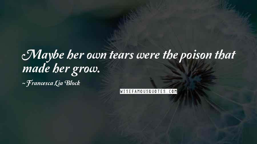 Francesca Lia Block Quotes: Maybe her own tears were the poison that made her grow.