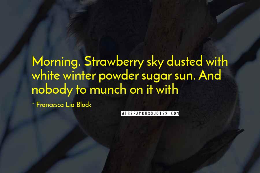 Francesca Lia Block Quotes: Morning. Strawberry sky dusted with white winter powder sugar sun. And nobody to munch on it with