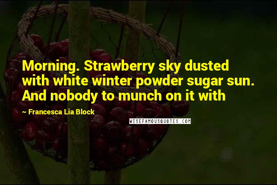 Francesca Lia Block Quotes: Morning. Strawberry sky dusted with white winter powder sugar sun. And nobody to munch on it with