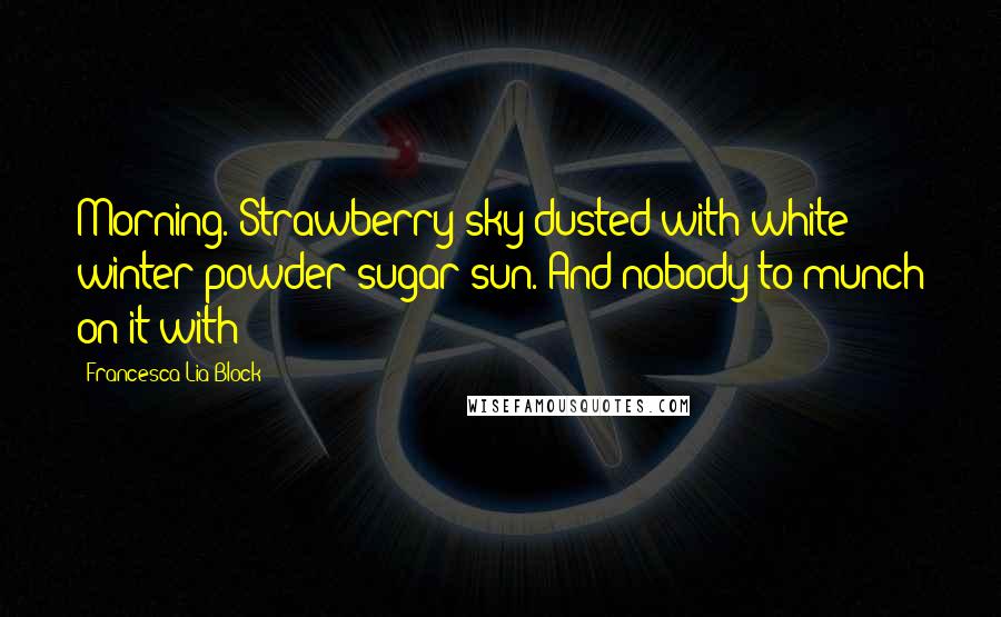 Francesca Lia Block Quotes: Morning. Strawberry sky dusted with white winter powder sugar sun. And nobody to munch on it with