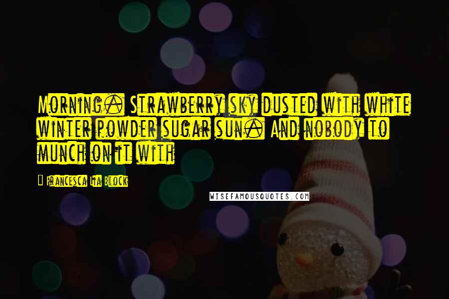 Francesca Lia Block Quotes: Morning. Strawberry sky dusted with white winter powder sugar sun. And nobody to munch on it with