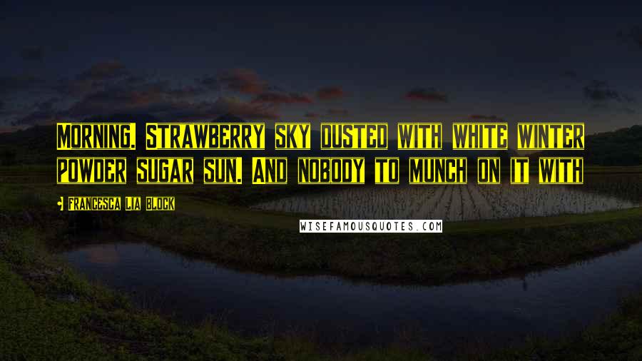 Francesca Lia Block Quotes: Morning. Strawberry sky dusted with white winter powder sugar sun. And nobody to munch on it with