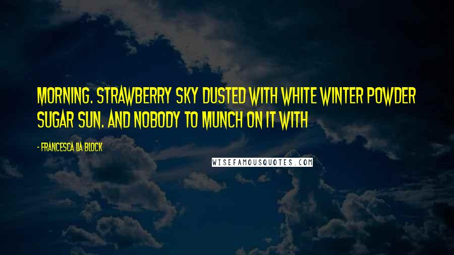 Francesca Lia Block Quotes: Morning. Strawberry sky dusted with white winter powder sugar sun. And nobody to munch on it with