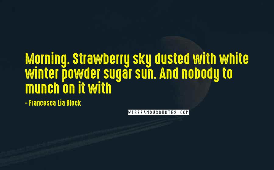 Francesca Lia Block Quotes: Morning. Strawberry sky dusted with white winter powder sugar sun. And nobody to munch on it with