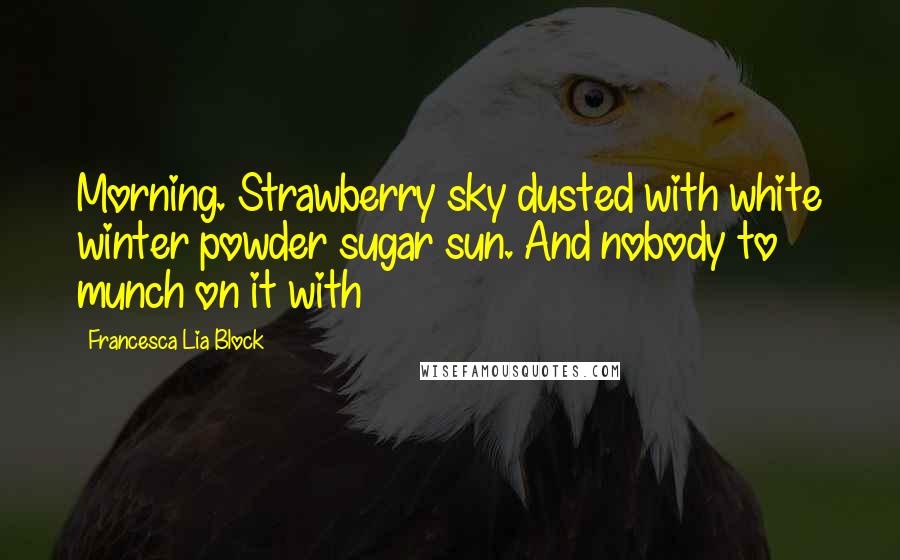 Francesca Lia Block Quotes: Morning. Strawberry sky dusted with white winter powder sugar sun. And nobody to munch on it with