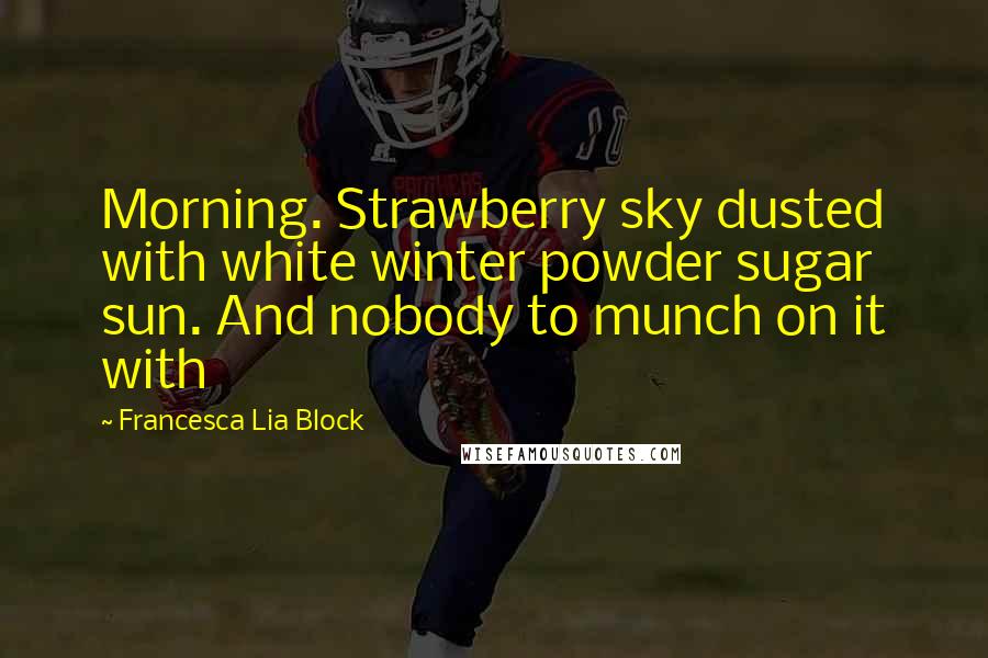 Francesca Lia Block Quotes: Morning. Strawberry sky dusted with white winter powder sugar sun. And nobody to munch on it with