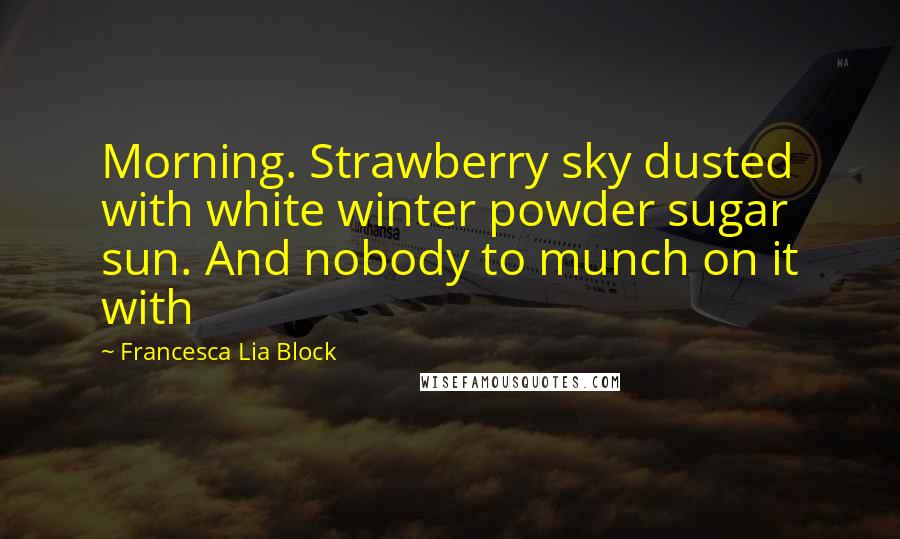 Francesca Lia Block Quotes: Morning. Strawberry sky dusted with white winter powder sugar sun. And nobody to munch on it with
