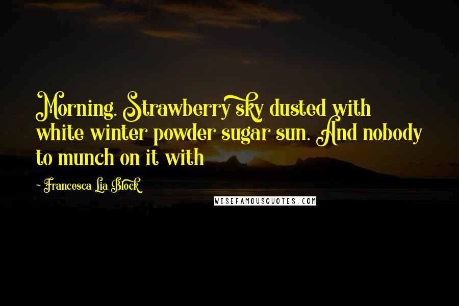 Francesca Lia Block Quotes: Morning. Strawberry sky dusted with white winter powder sugar sun. And nobody to munch on it with