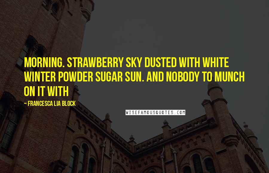 Francesca Lia Block Quotes: Morning. Strawberry sky dusted with white winter powder sugar sun. And nobody to munch on it with