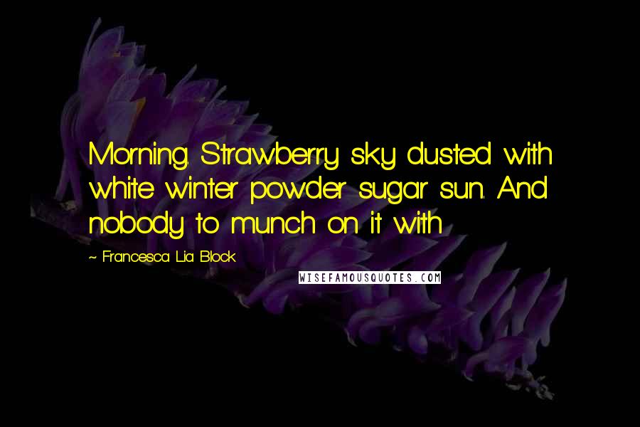 Francesca Lia Block Quotes: Morning. Strawberry sky dusted with white winter powder sugar sun. And nobody to munch on it with