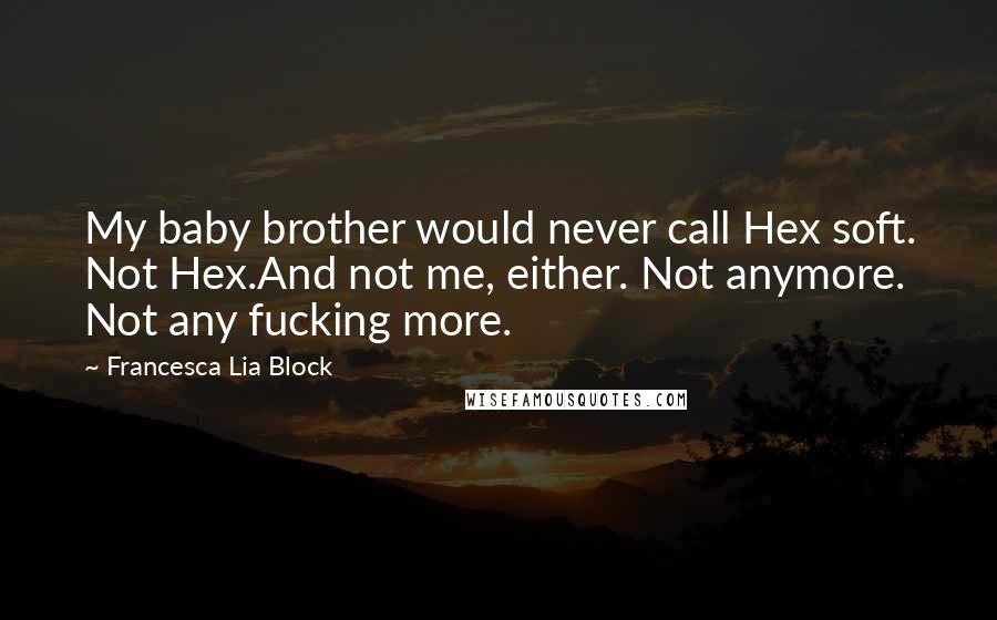 Francesca Lia Block Quotes: My baby brother would never call Hex soft. Not Hex.And not me, either. Not anymore. Not any fucking more.