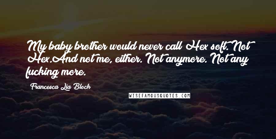 Francesca Lia Block Quotes: My baby brother would never call Hex soft. Not Hex.And not me, either. Not anymore. Not any fucking more.