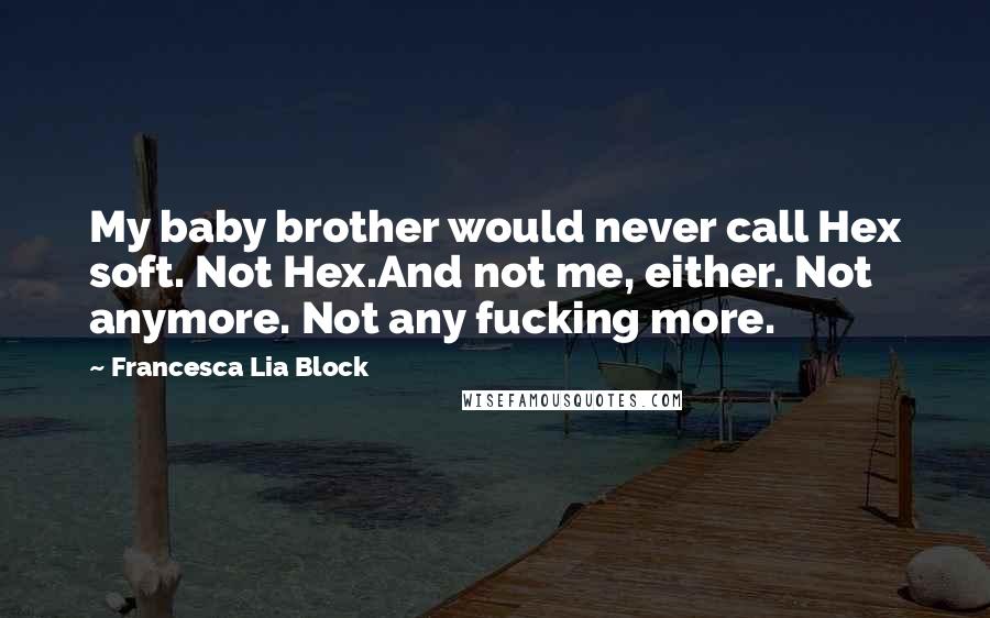 Francesca Lia Block Quotes: My baby brother would never call Hex soft. Not Hex.And not me, either. Not anymore. Not any fucking more.