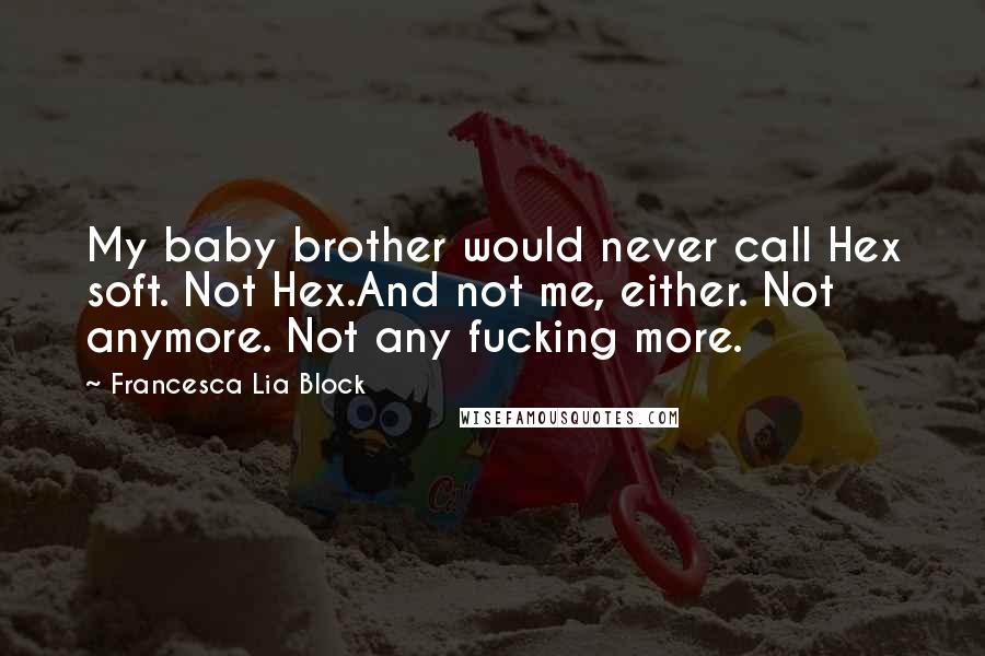 Francesca Lia Block Quotes: My baby brother would never call Hex soft. Not Hex.And not me, either. Not anymore. Not any fucking more.