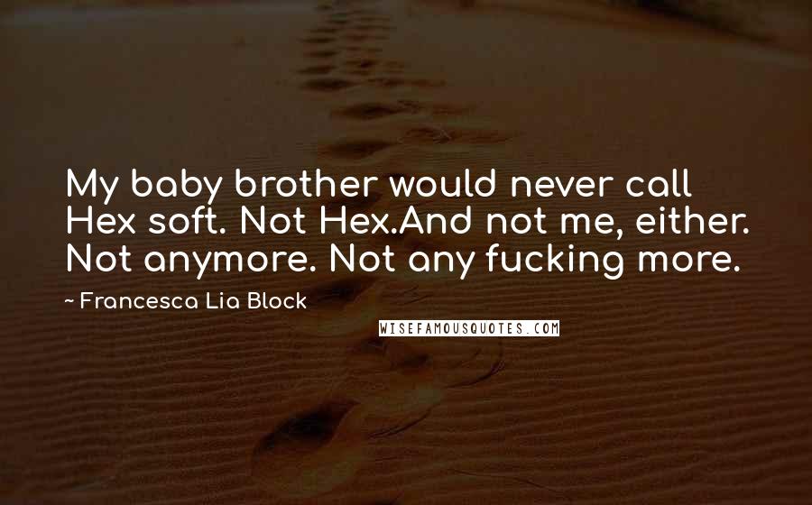 Francesca Lia Block Quotes: My baby brother would never call Hex soft. Not Hex.And not me, either. Not anymore. Not any fucking more.