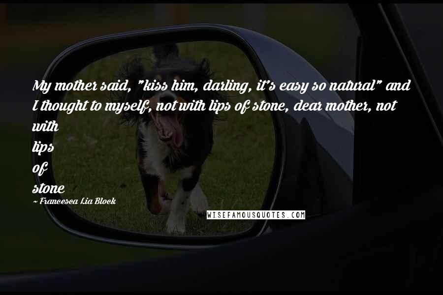 Francesca Lia Block Quotes: My mother said, "kiss him, darling, it's easy so natural" and I thought to myself, not with lips of stone, dear mother, not with lips of stone