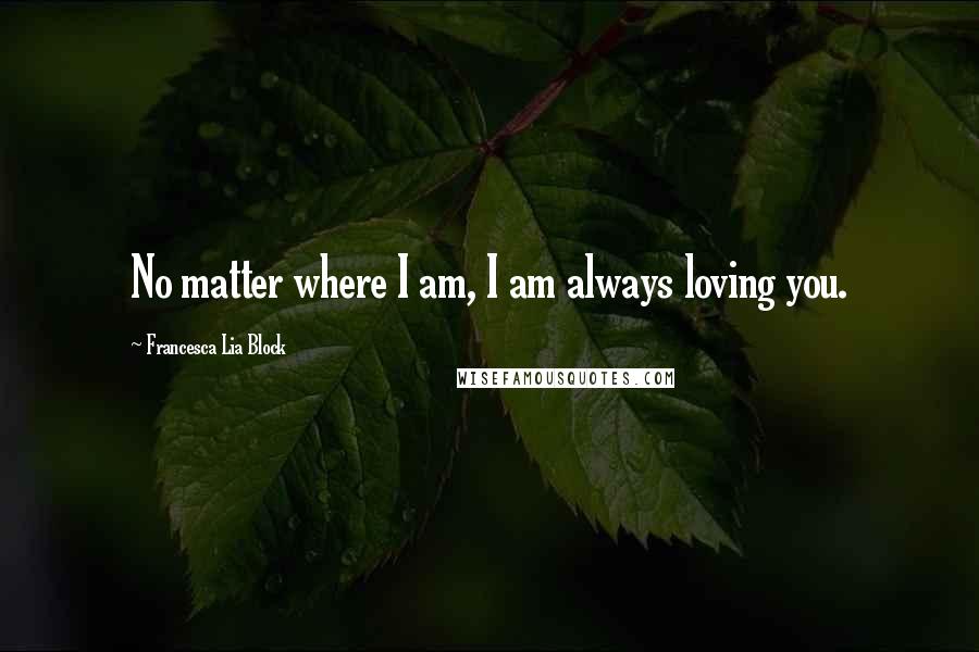 Francesca Lia Block Quotes: No matter where I am, I am always loving you.