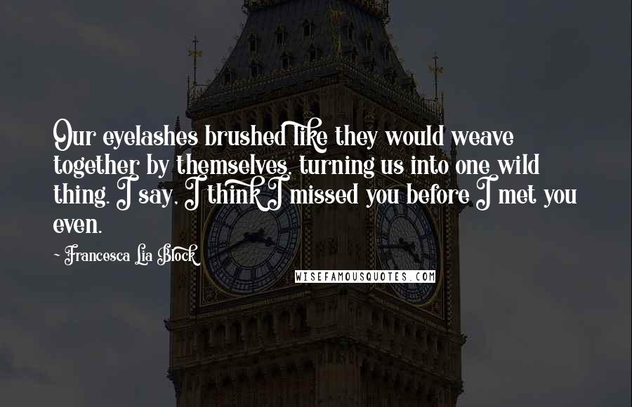 Francesca Lia Block Quotes: Our eyelashes brushed like they would weave together by themselves, turning us into one wild thing. I say, I think I missed you before I met you even.