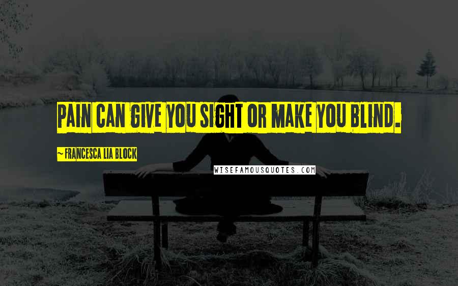 Francesca Lia Block Quotes: Pain can give you sight or make you blind.