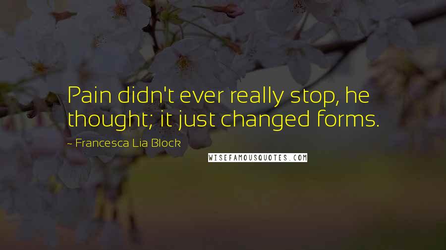 Francesca Lia Block Quotes: Pain didn't ever really stop, he thought; it just changed forms.