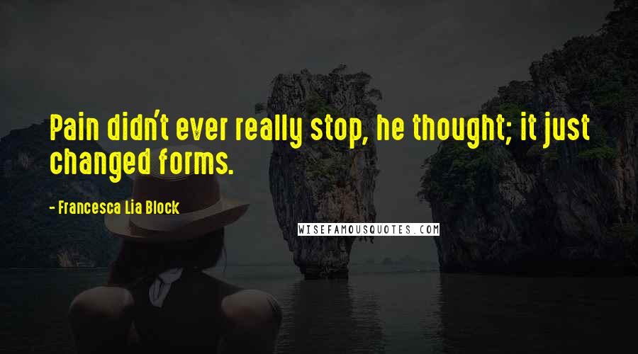 Francesca Lia Block Quotes: Pain didn't ever really stop, he thought; it just changed forms.