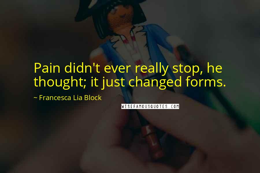 Francesca Lia Block Quotes: Pain didn't ever really stop, he thought; it just changed forms.