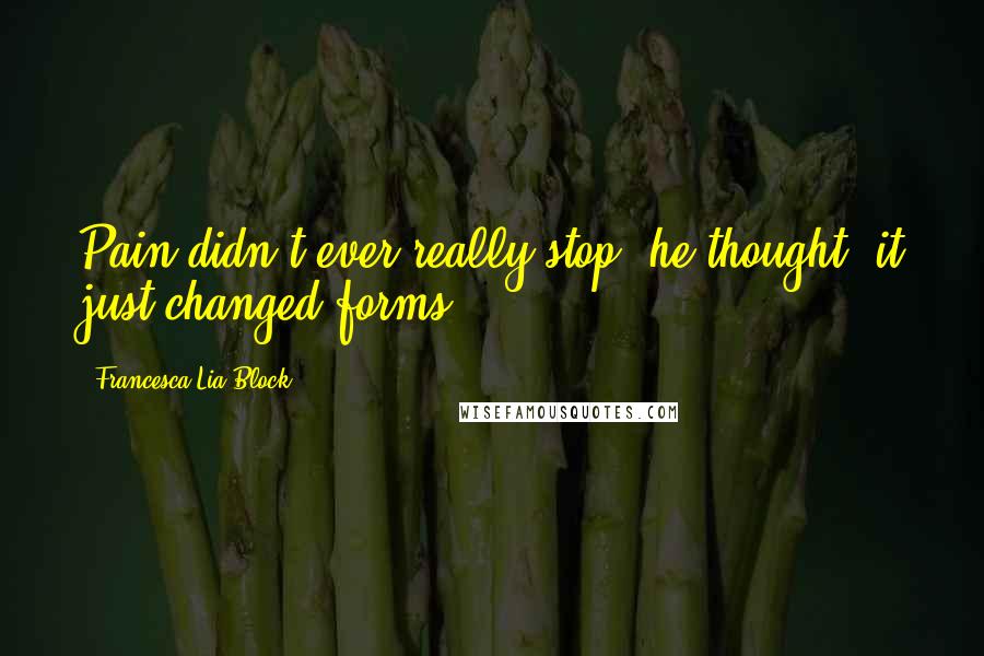 Francesca Lia Block Quotes: Pain didn't ever really stop, he thought; it just changed forms.