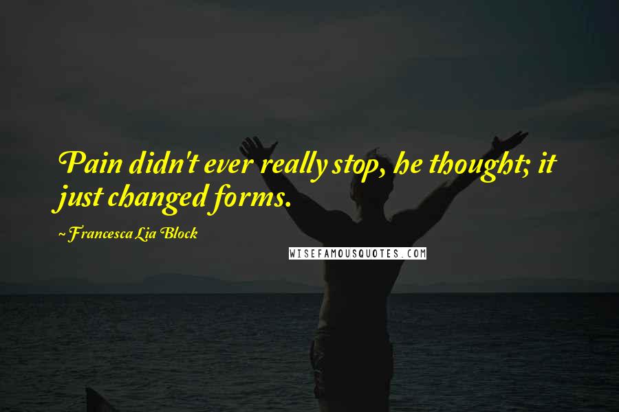 Francesca Lia Block Quotes: Pain didn't ever really stop, he thought; it just changed forms.
