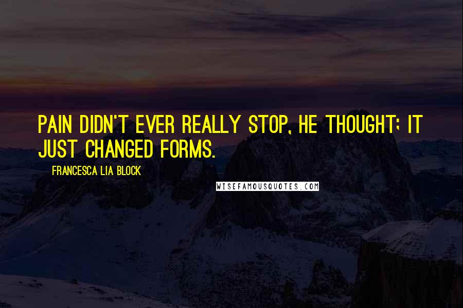 Francesca Lia Block Quotes: Pain didn't ever really stop, he thought; it just changed forms.