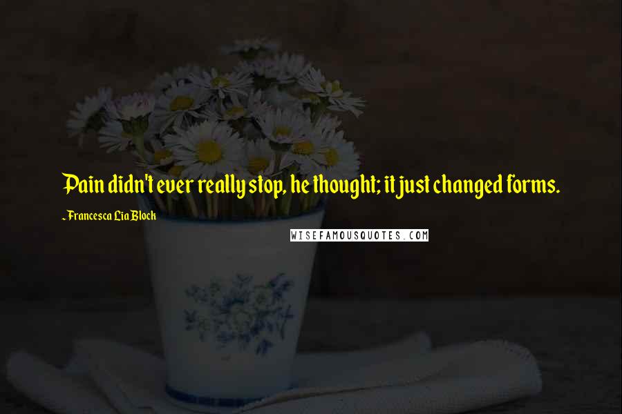 Francesca Lia Block Quotes: Pain didn't ever really stop, he thought; it just changed forms.