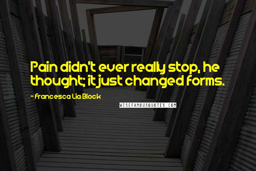 Francesca Lia Block Quotes: Pain didn't ever really stop, he thought; it just changed forms.