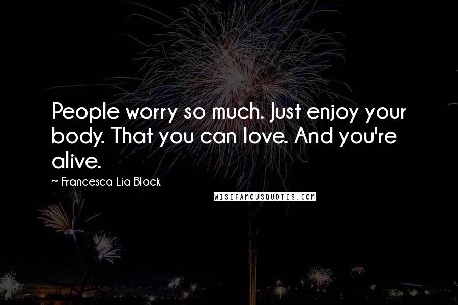 Francesca Lia Block Quotes: People worry so much. Just enjoy your body. That you can love. And you're alive.