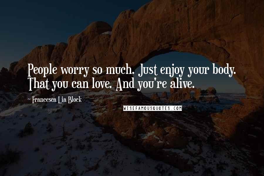 Francesca Lia Block Quotes: People worry so much. Just enjoy your body. That you can love. And you're alive.