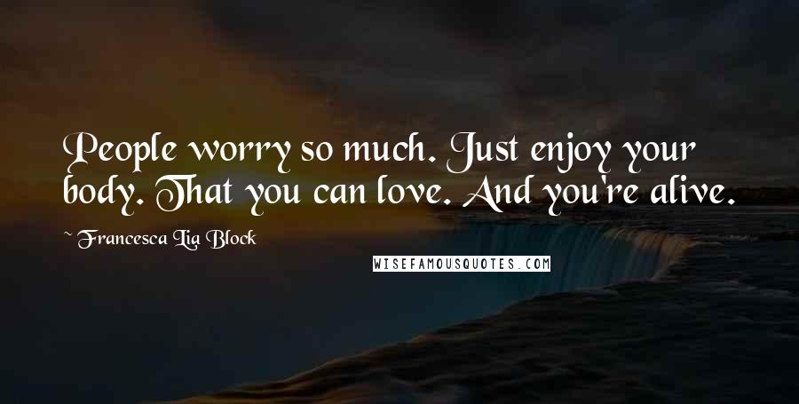 Francesca Lia Block Quotes: People worry so much. Just enjoy your body. That you can love. And you're alive.